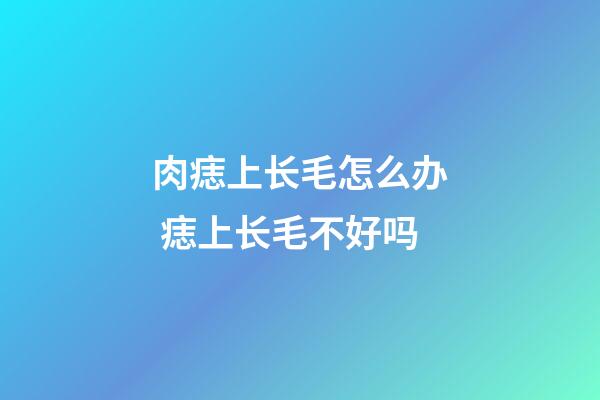 肉痣上长毛怎么办 痣上长毛不好吗